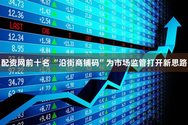 配资网前十名 “沿街商铺码”为市场监管打开新思路