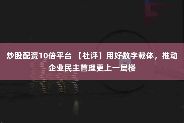 炒股配资10倍平台 【社评】用好数字载体，推动企业民主管理更上一层楼