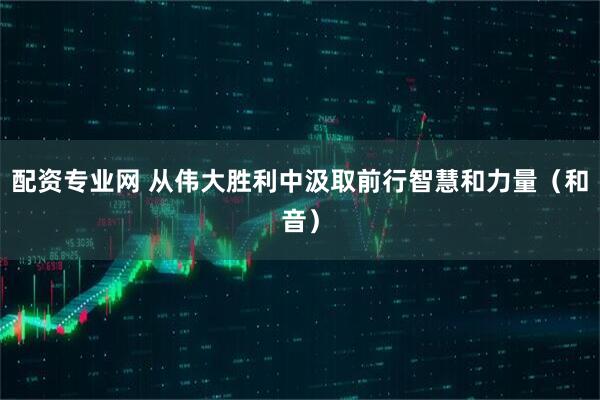 配资专业网 从伟大胜利中汲取前行智慧和力量（和音）
