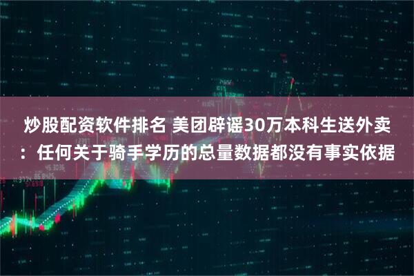 炒股配资软件排名 美团辟谣30万本科生送外卖：任何关于骑手学历的总量数据都没有事实依据