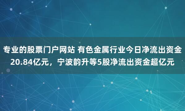 专业的股票门户网站 有色金属行业今日净流出资金20.84亿元，宁波韵升等5股净流出资金超亿元