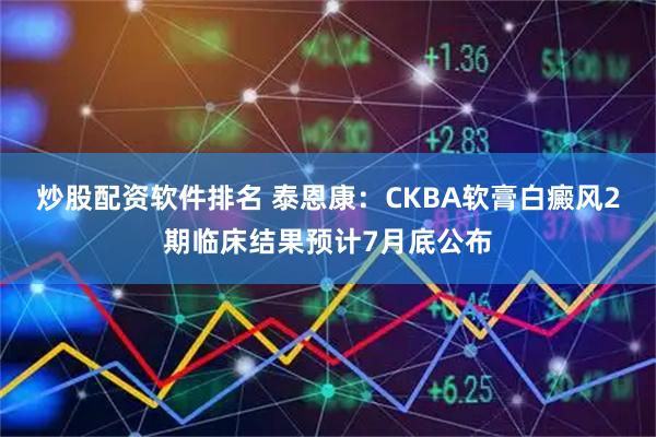 炒股配资软件排名 泰恩康：CKBA软膏白癜风2期临床结果预计7月底公布