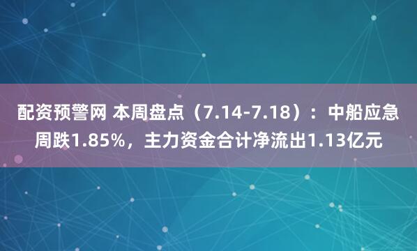 配资预警网 本周盘点（7.14-7.18）：中船应急周跌1.85%，主力资金合计净流出1.13亿元