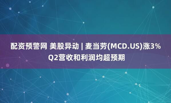 配资预警网 美股异动 | 麦当劳(MCD.US)涨3% Q2营收和利润均超预期