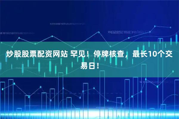 炒股股票配资网站 罕见！停牌核查，最长10个交易日！