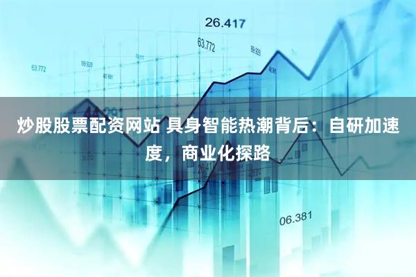 炒股股票配资网站 具身智能热潮背后：自研加速度，商业化探路
