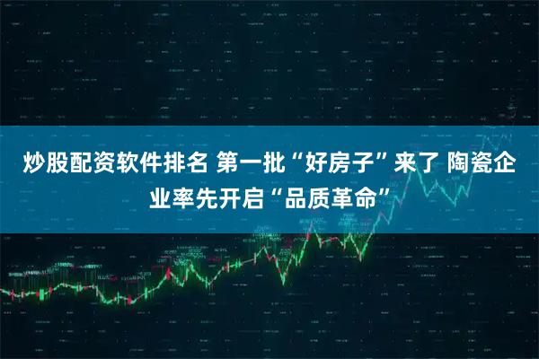 炒股配资软件排名 第一批“好房子”来了 陶瓷企业率先开启“品质革命”