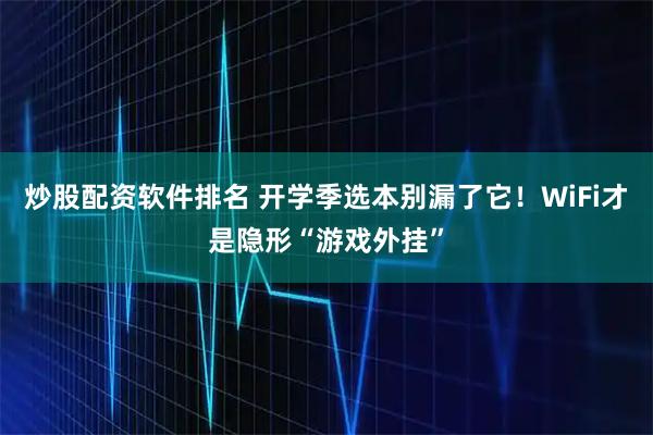 炒股配资软件排名 开学季选本别漏了它！WiFi才是隐形“游戏外挂”