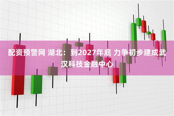 配资预警网 湖北：到2027年底 力争初步建成武汉科技金融中心