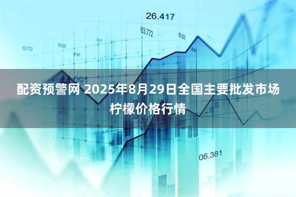 配资预警网 2025年8月29日全国主要批发市场柠檬价格行情