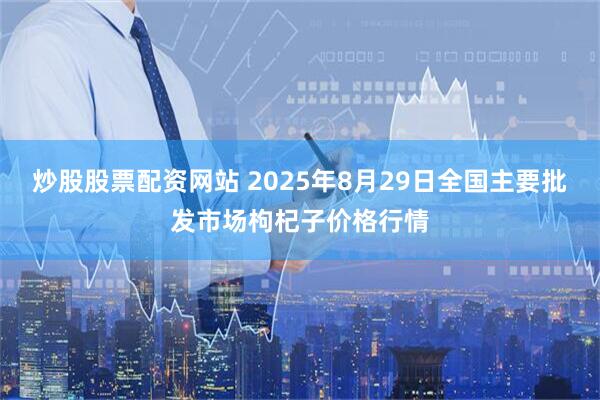 炒股股票配资网站 2025年8月29日全国主要批发市场枸杞子价格行情