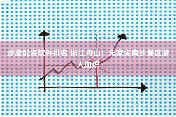 炒股配资软件排名 浙江舟山：朱家尖南沙景区游人如织