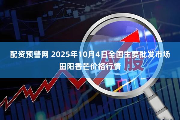 配资预警网 2025年10月4日全国主要批发市场田阳香芒价格行情