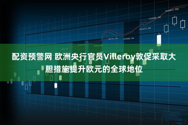 配资预警网 欧洲央行官员Villeroy敦促采取大胆措施提升欧元的全球地位