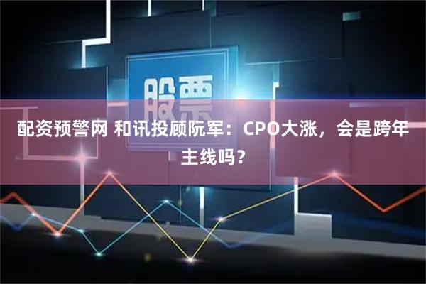 配资预警网 和讯投顾阮军：CPO大涨，会是跨年主线吗？