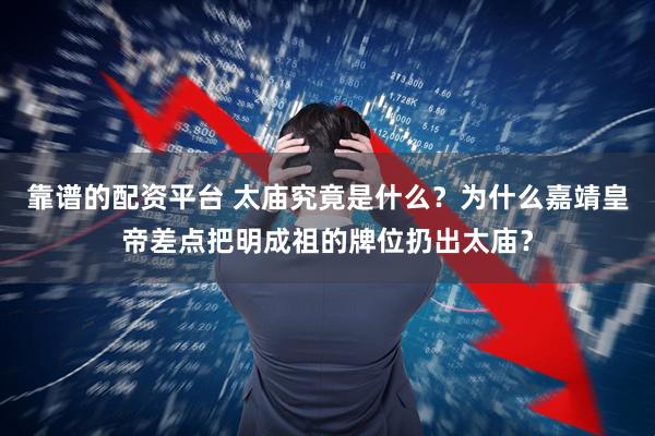 靠谱的配资平台 太庙究竟是什么？为什么嘉靖皇帝差点把明成祖的牌位扔出太庙？