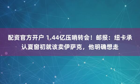 配资官方开户 1.44亿压哨转会！邮报：纽卡承认夏窗初就该卖伊萨克，他明确想走